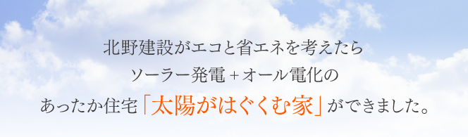 北野建設がエコと省エネを考えたらソーラー発電+オール電化のあったか住宅「太陽がはぐくむ家」ができました。